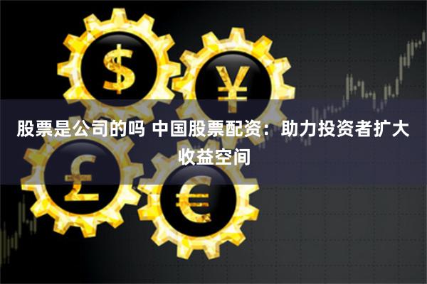 股票是公司的吗 中国股票配资：助力投资者扩大收益空间