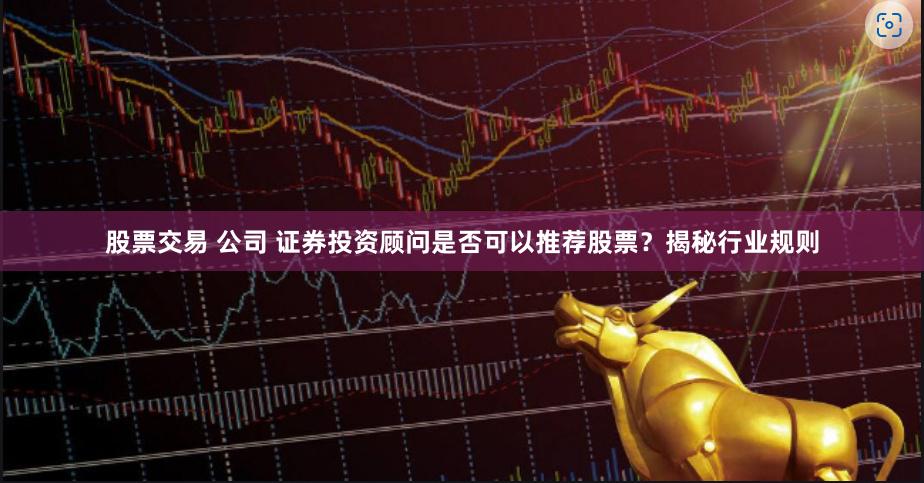 股票交易 公司 证券投资顾问是否可以推荐股票？揭秘行业规则