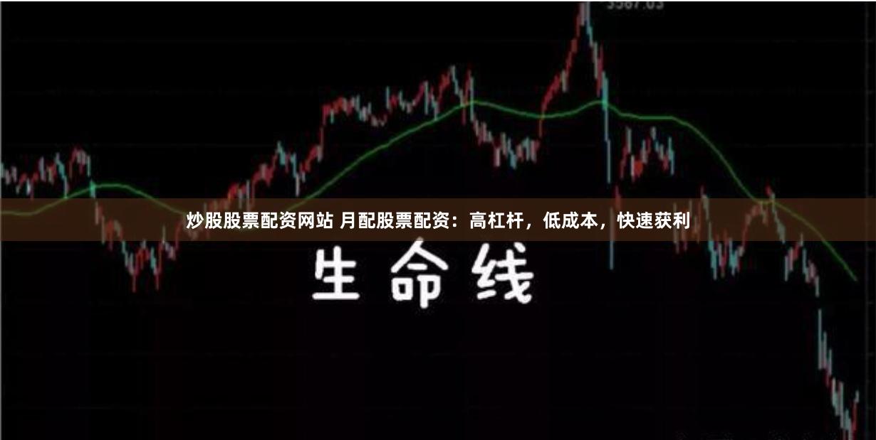 炒股股票配资网站 月配股票配资：高杠杆，低成本，快速获利