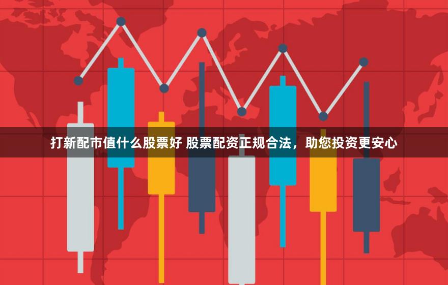 打新配市值什么股票好 股票配资正规合法，助您投资更安心