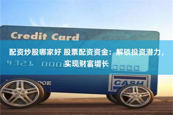 配资炒股哪家好 股票配资资金：解锁投资潜力，实现财富增长