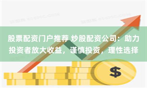 股票配资门户推荐 炒股配资公司：助力投资者放大收益，谨慎投资，理性选择