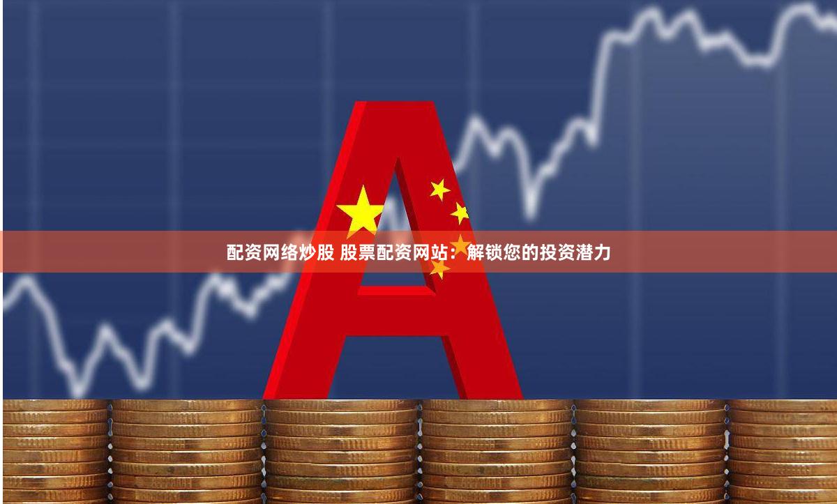 配资网络炒股 股票配资网站：解锁您的投资潜力