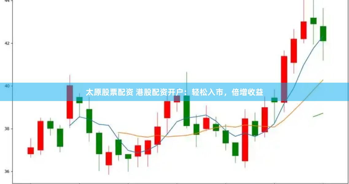 太原股票配资 港股配资开户：轻松入市，倍增收益