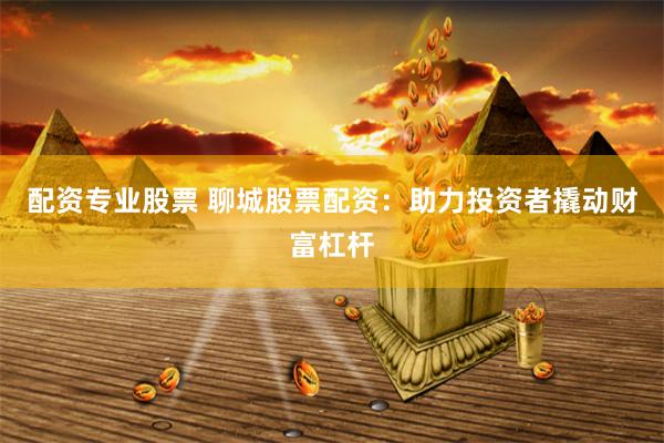 配资专业股票 聊城股票配资：助力投资者撬动财富杠杆