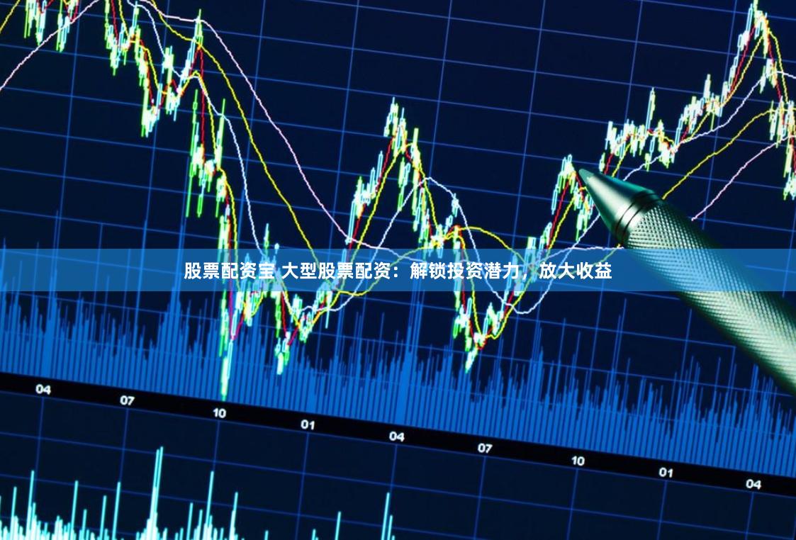 股票配资宝 大型股票配资：解锁投资潜力，放大收益