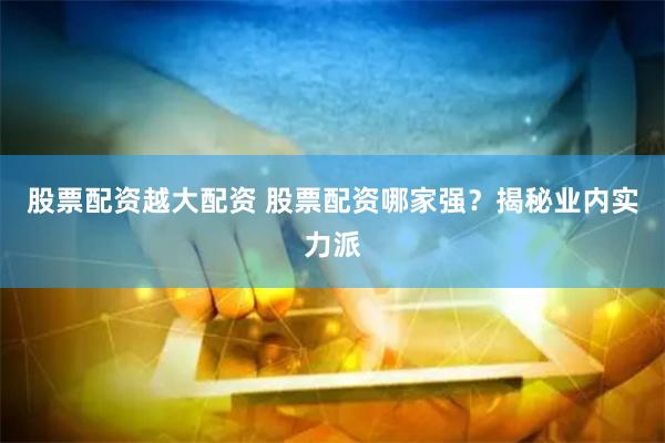 股票配资越大配资 股票配资哪家强？揭秘业内实力派