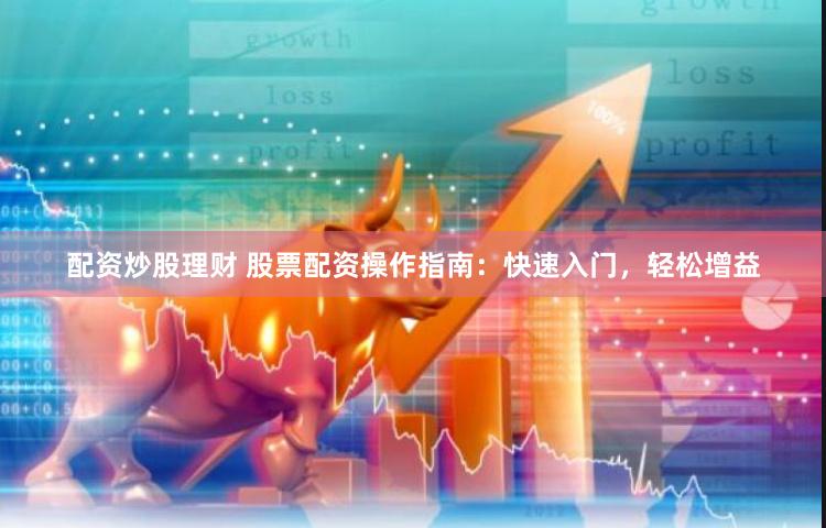 配资炒股理财 股票配资操作指南：快速入门，轻松增益