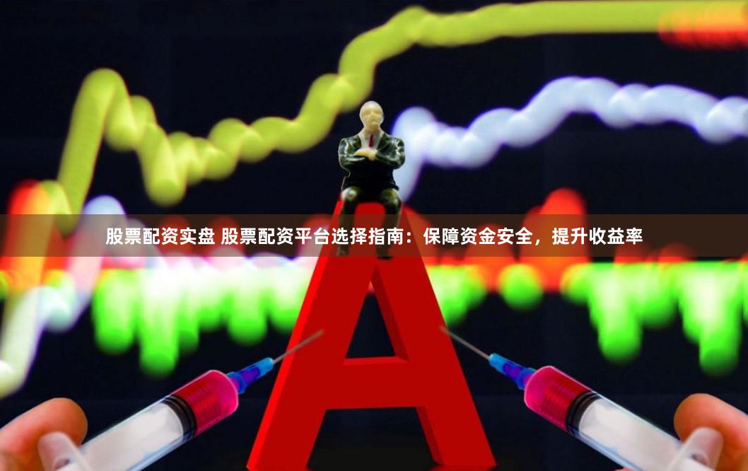 股票配资实盘 股票配资平台选择指南：保障资金安全，提升收益率