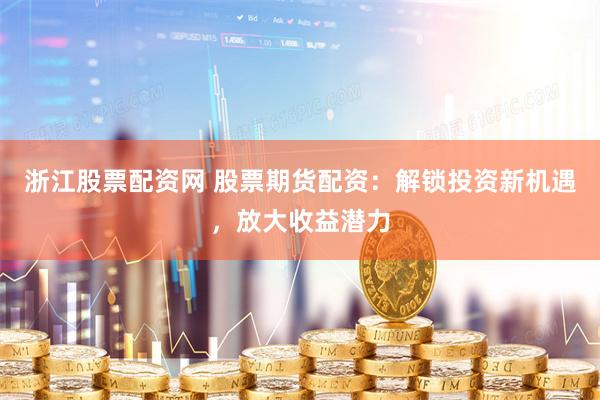 浙江股票配资网 股票期货配资：解锁投资新机遇，放大收益潜力