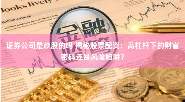 证券公司是炒股的吗 揭秘股票配资：高杠杆下的财富密码还是风险陷阱？
