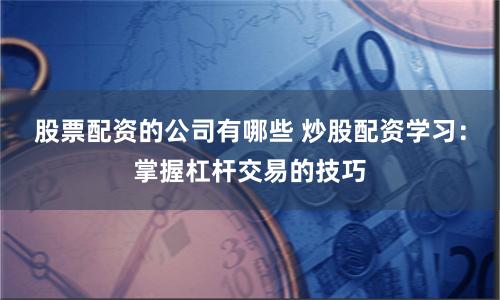 股票配资的公司有哪些 炒股配资学习：掌握杠杆交易的技巧