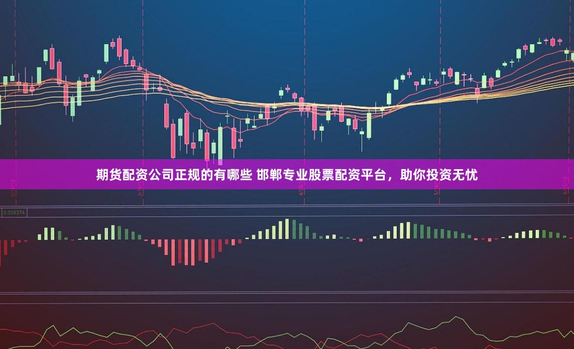 期货配资公司正规的有哪些 邯郸专业股票配资平台,助你投资无忧
