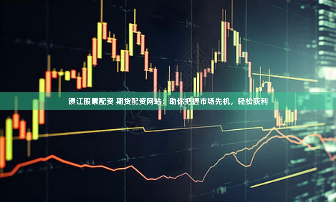 镇江股票配资 期货配资网站：助你把握市场先机，轻松获利