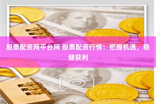 股票配资网平台网 股票配资行情：把握机遇，稳健获利