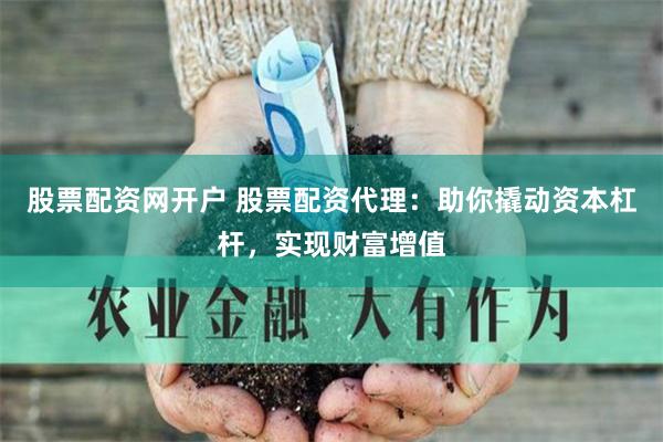 股票配资网开户 股票配资代理：助你撬动资本杠杆，实现财富增值