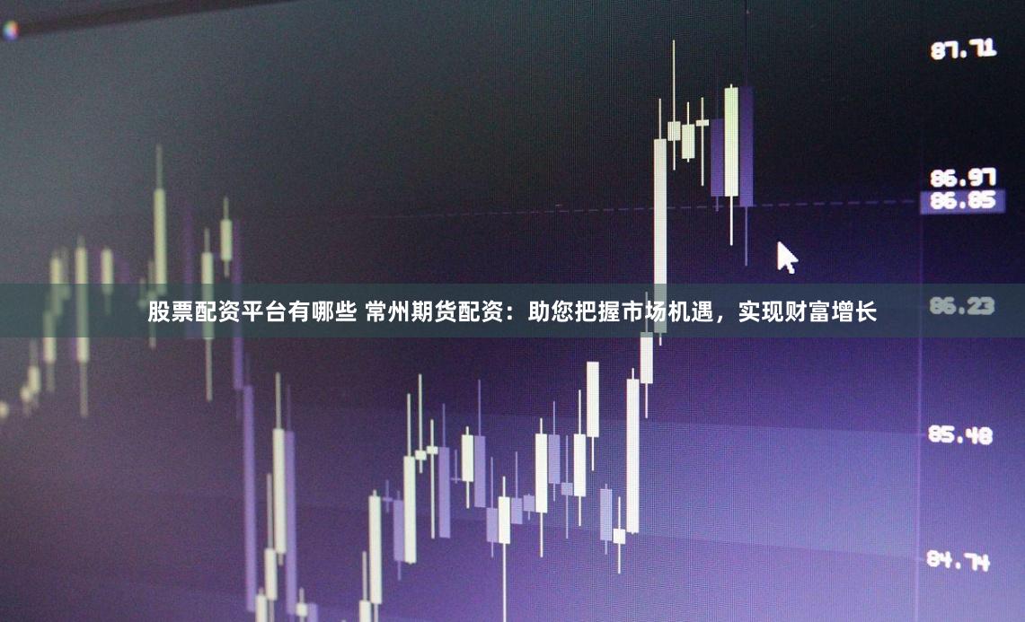 股票配资平台有哪些 常州期货配资：助您把握市场机遇，实现财富增长