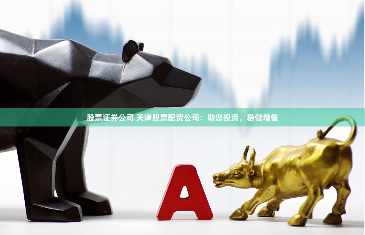 股票证券公司 天津股票配资公司：助您投资，稳健增值