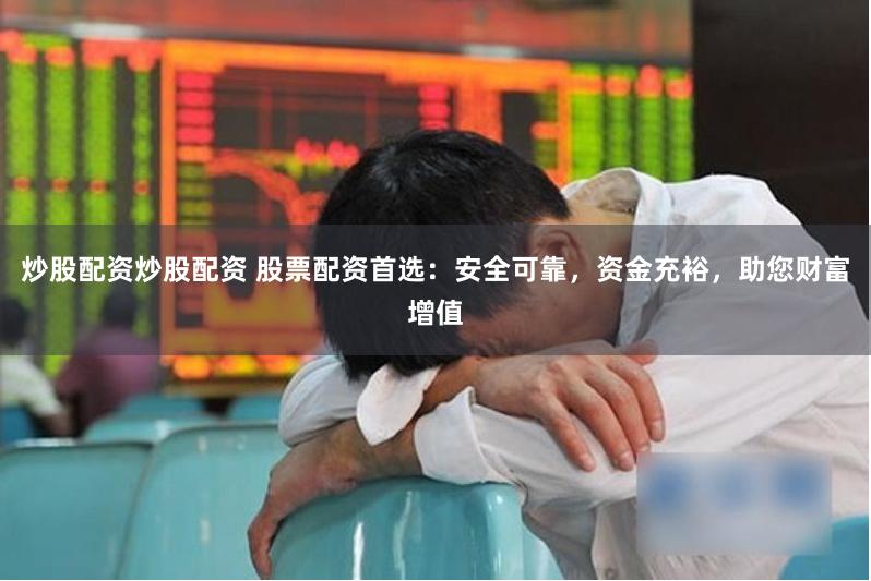 炒股配资炒股配资 股票配资首选：安全可靠，资金充裕，助您财富增值