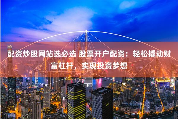 配资炒股网站选必选 股票开户配资：轻松撬动财富杠杆，实现投资梦想