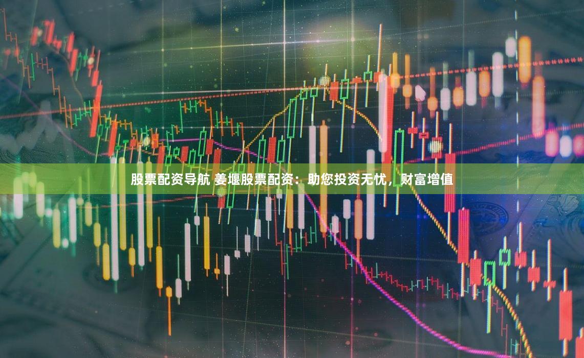 股票配资导航 姜堰股票配资：助您投资无忧，财富增值
