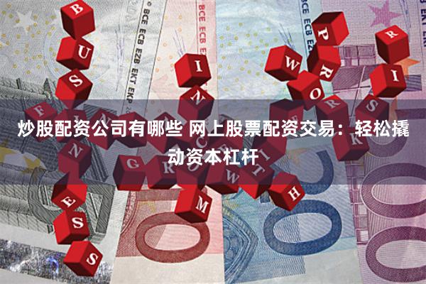 炒股配资公司有哪些 网上股票配资交易：轻松撬动资本杠杆