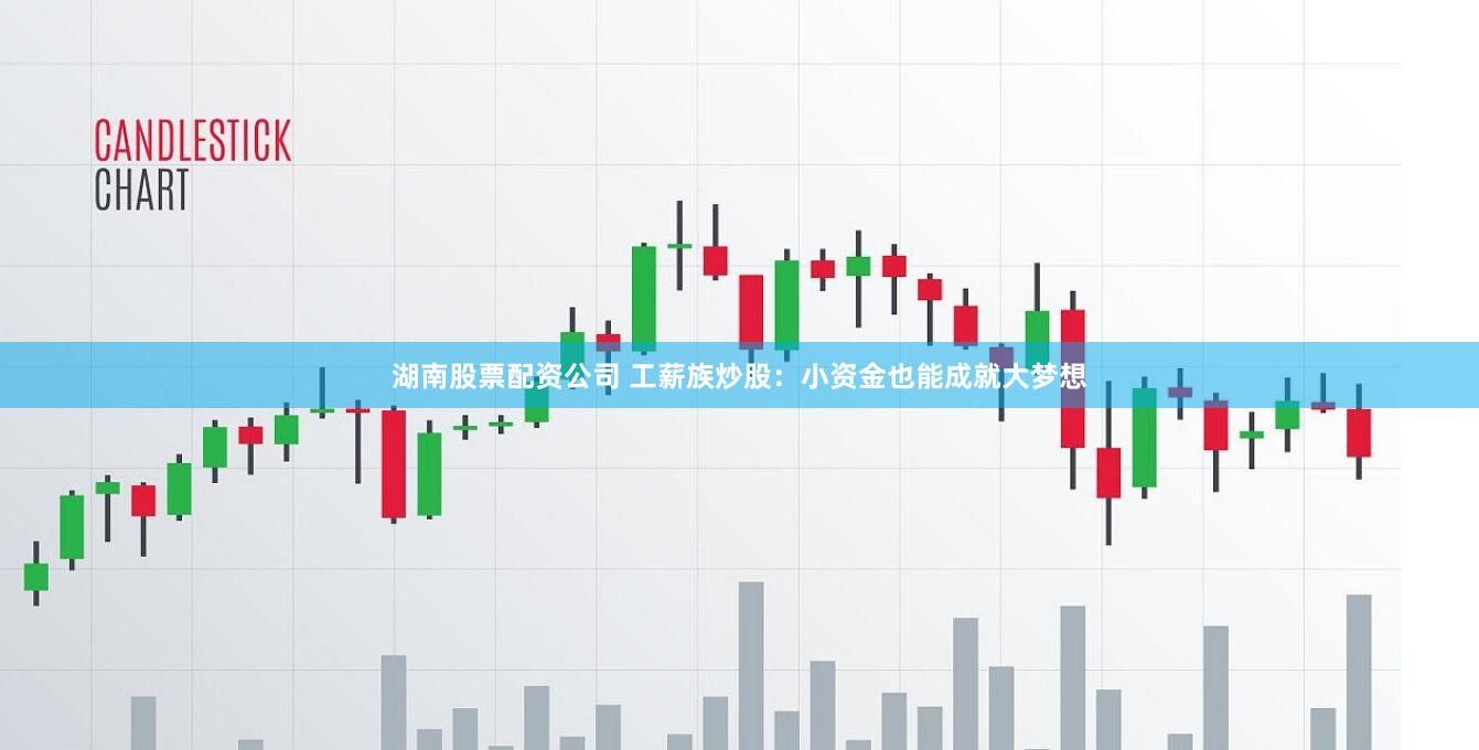 湖南股票配资公司 工薪族炒股：小资金也能成就大梦想