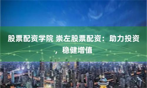 股票配资学院 崇左股票配资：助力投资，稳健增值
