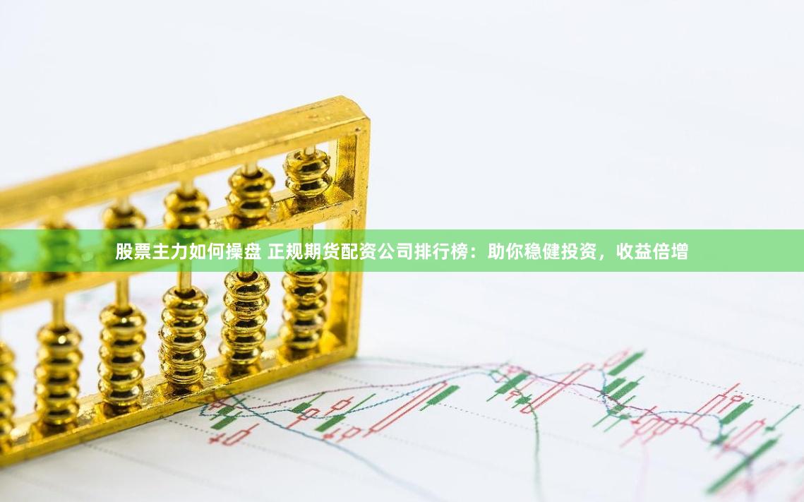 股票主力如何操盘 正规期货配资公司排行榜：助你稳健投资，收益倍增