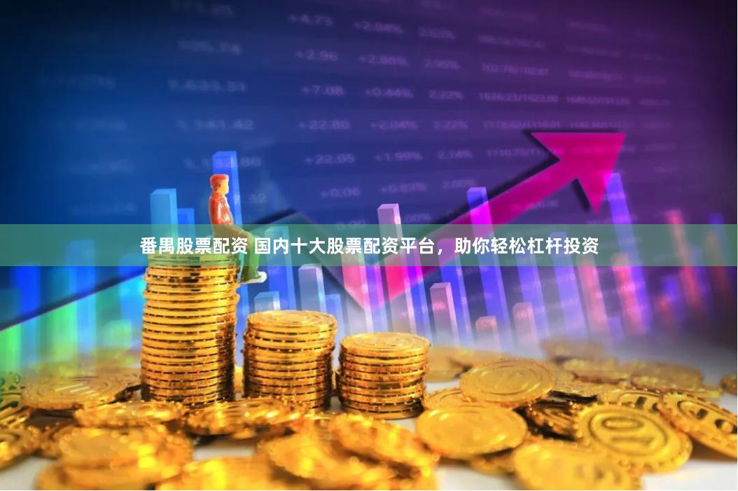 番禺股票配资 国内十大股票配资平台，助你轻松杠杆投资