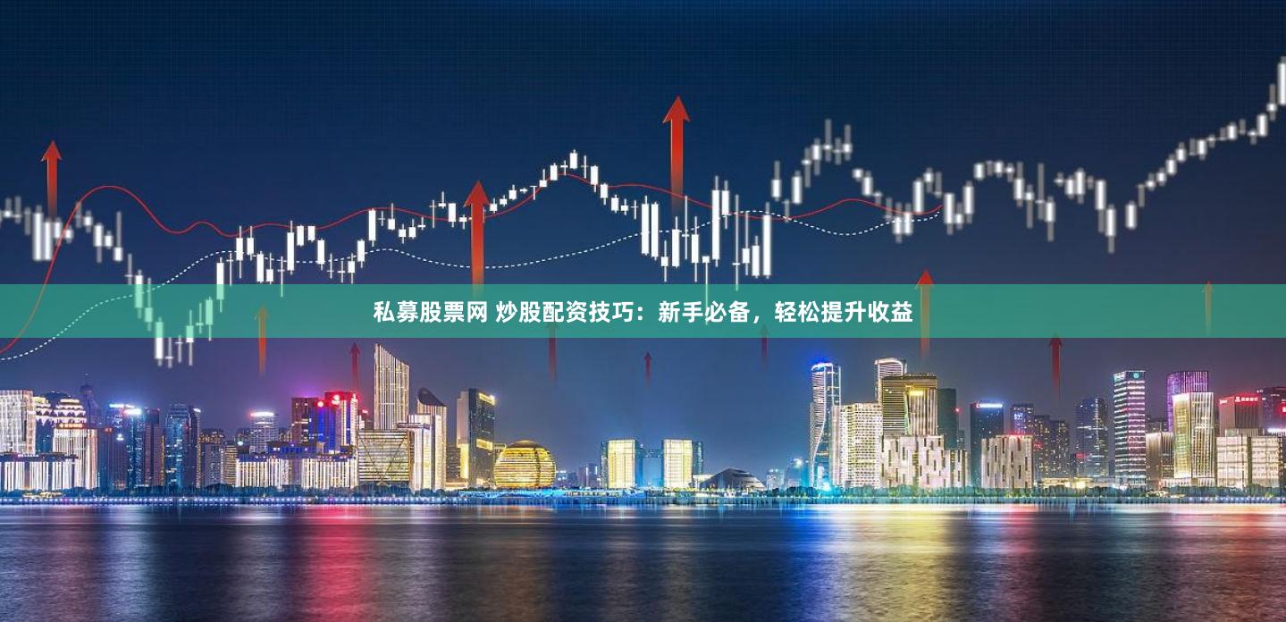 私募股票网 炒股配资技巧：新手必备，轻松提升收益