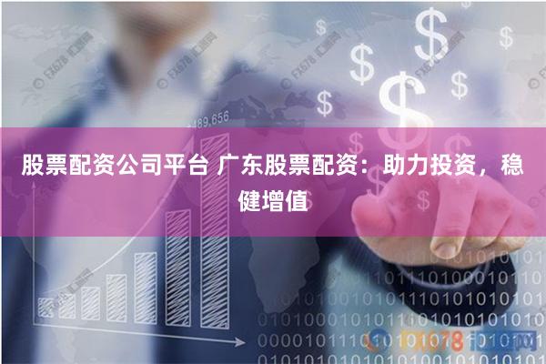 股票配资公司平台 广东股票配资：助力投资，稳健增值