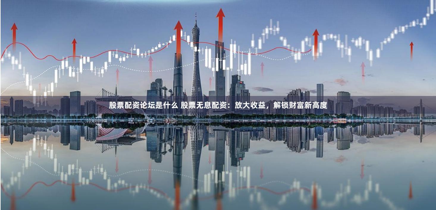 股票配资论坛是什么 股票无息配资：放大收益，解锁财富新高度
