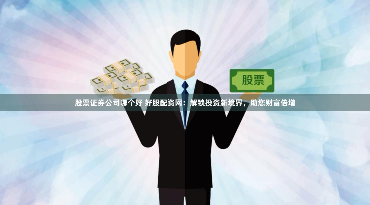 股票证券公司哪个好 好股配资网：解锁投资新境界，助您财富倍增
