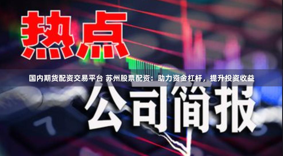 国内期货配资交易平台 苏州股票配资：助力资金杠杆，提升投资收益