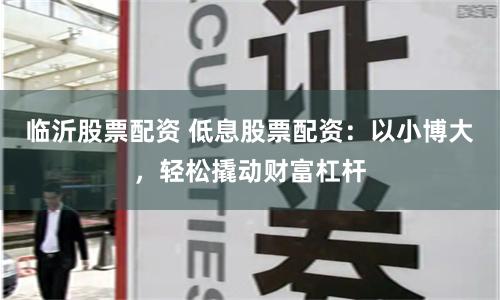 临沂股票配资 低息股票配资：以小博大，轻松撬动财富杠杆