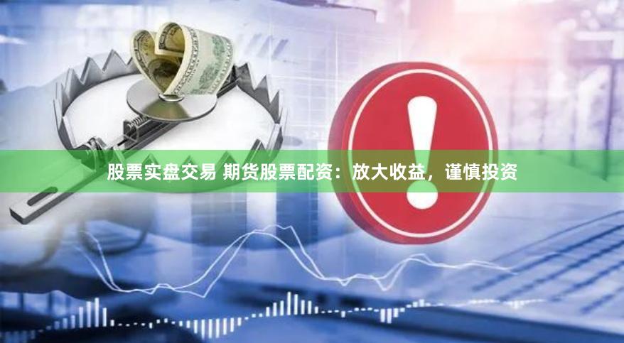 股票实盘交易 期货股票配资：放大收益，谨慎投资