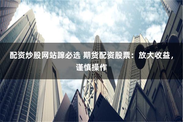 配资炒股网站蹿必选 期货配资股票：放大收益，谨慎操作