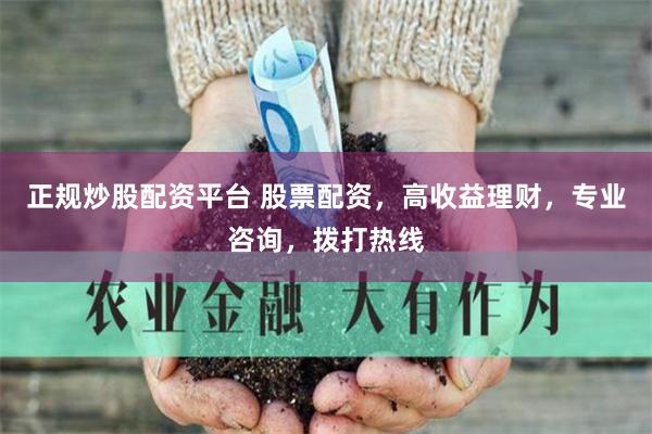 正规炒股配资平台 股票配资，高收益理财，专业咨询，拨打热线