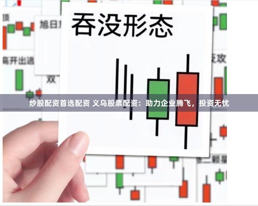 炒股配资首选配资 义乌股票配资：助力企业腾飞，投资无忧