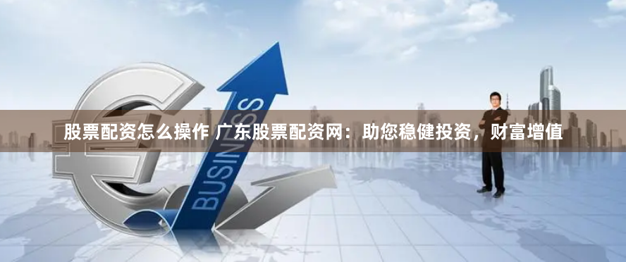 股票配资怎么操作 广东股票配资网：助您稳健投资，财富增值