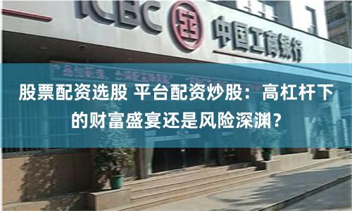 股票配资选股 平台配资炒股：高杠杆下的财富盛宴还是风险深渊？