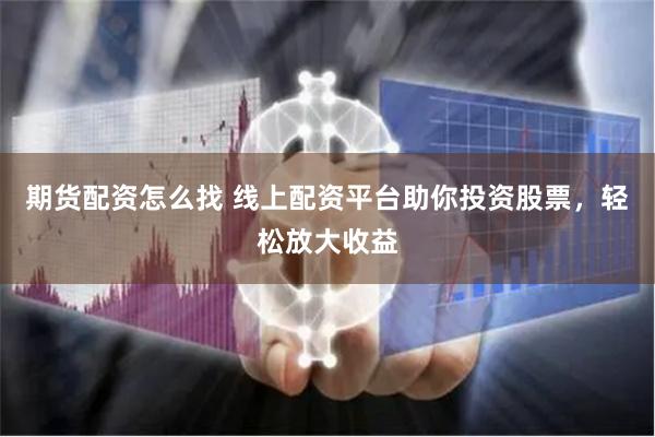 期货配资怎么找 线上配资平台助你投资股票，轻松放大收益