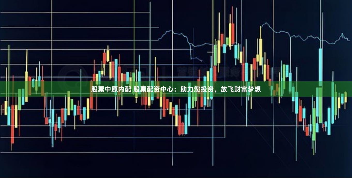 股票中原内配 股票配资中心：助力您投资，放飞财富梦想