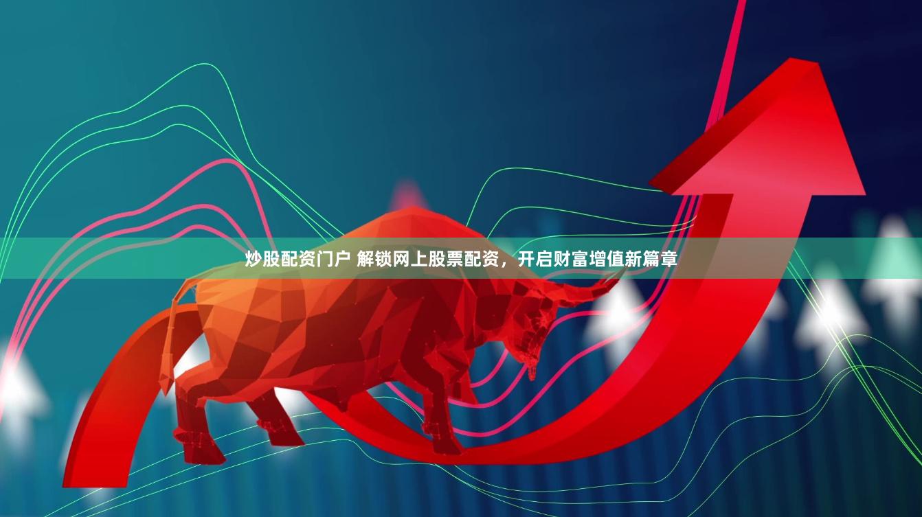 炒股配资门户 解锁网上股票配资，开启财富增值新篇章