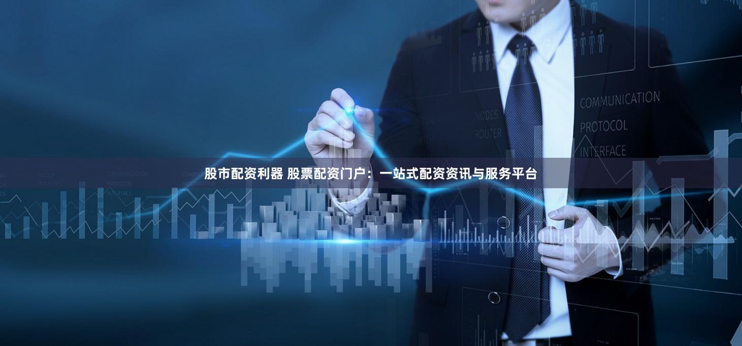 股市配资利器 股票配资门户：一站式配资资讯与服务平台