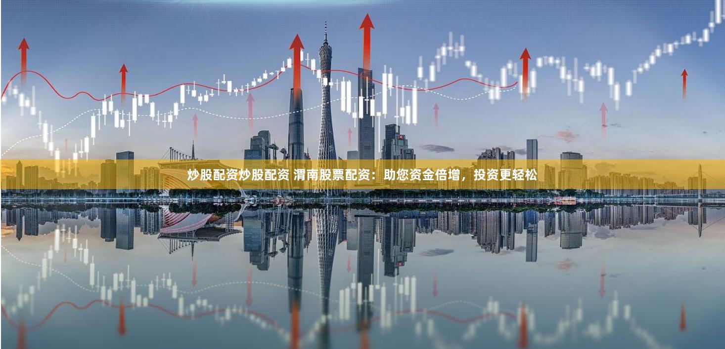 炒股配资炒股配资 渭南股票配资：助您资金倍增，投资更轻松