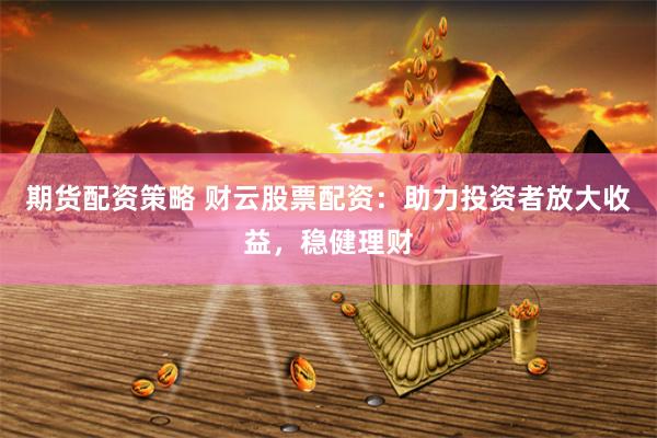 期货配资策略 财云股票配资：助力投资者放大收益，稳健理财