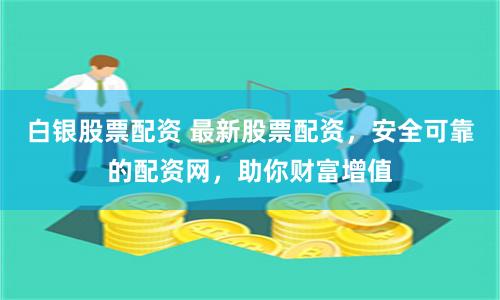 白银股票配资 最新股票配资，安全可靠的配资网，助你财富增值