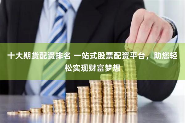 十大期货配资排名 一站式股票配资平台，助您轻松实现财富梦想